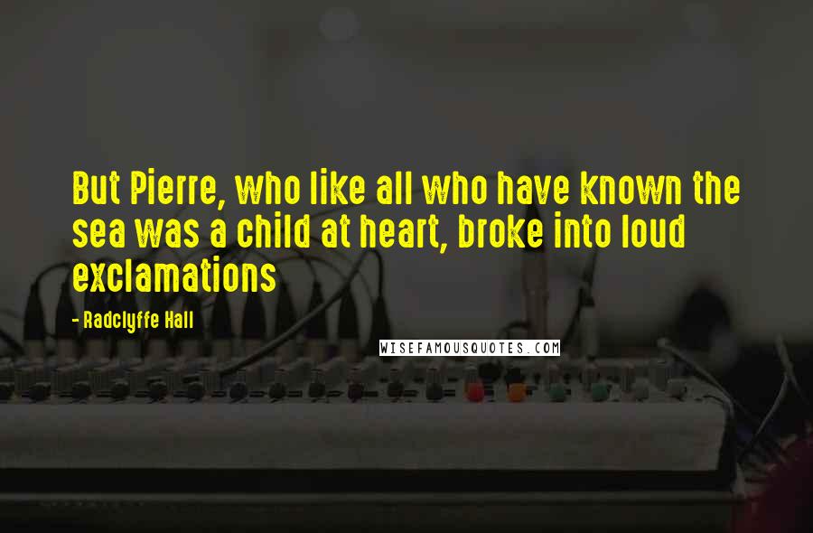 Radclyffe Hall Quotes: But Pierre, who like all who have known the sea was a child at heart, broke into loud exclamations
