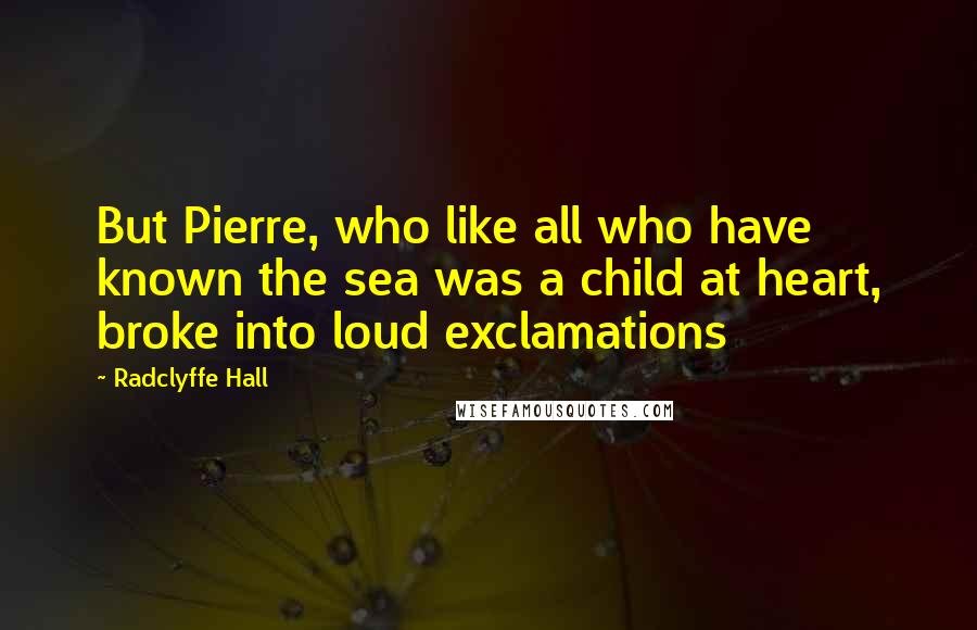 Radclyffe Hall Quotes: But Pierre, who like all who have known the sea was a child at heart, broke into loud exclamations