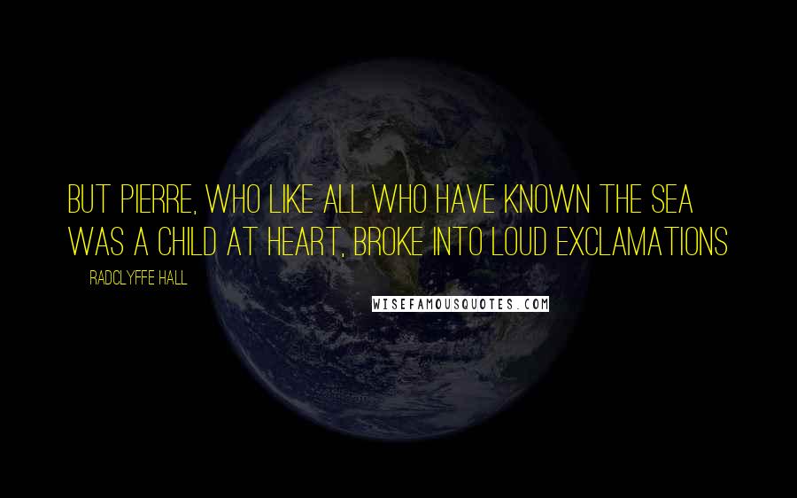 Radclyffe Hall Quotes: But Pierre, who like all who have known the sea was a child at heart, broke into loud exclamations