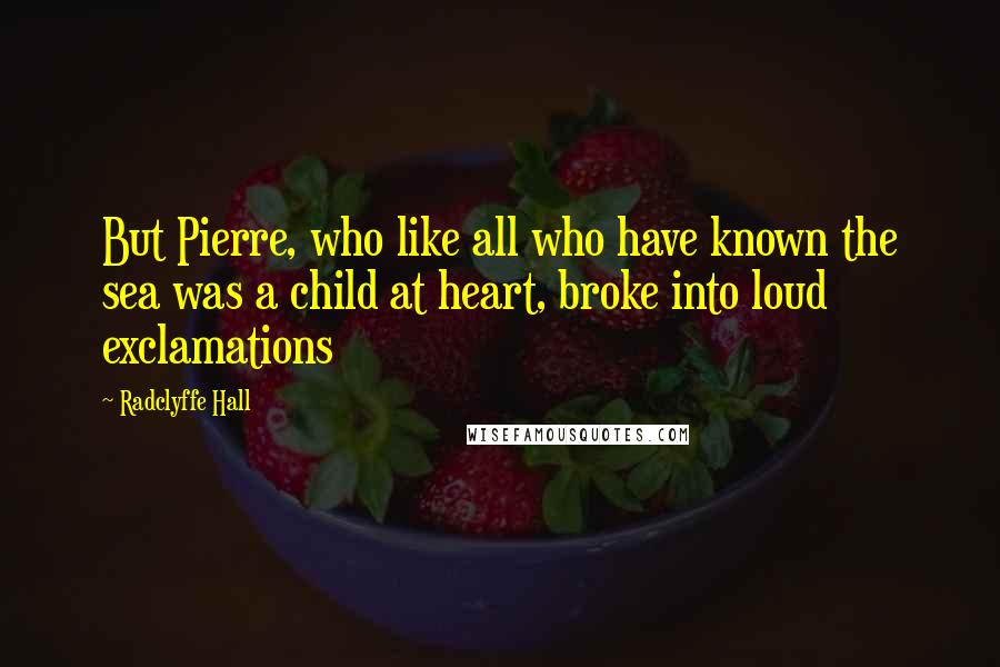 Radclyffe Hall Quotes: But Pierre, who like all who have known the sea was a child at heart, broke into loud exclamations