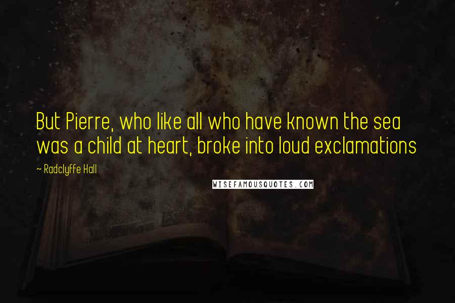 Radclyffe Hall Quotes: But Pierre, who like all who have known the sea was a child at heart, broke into loud exclamations