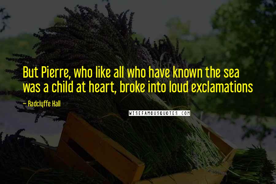 Radclyffe Hall Quotes: But Pierre, who like all who have known the sea was a child at heart, broke into loud exclamations