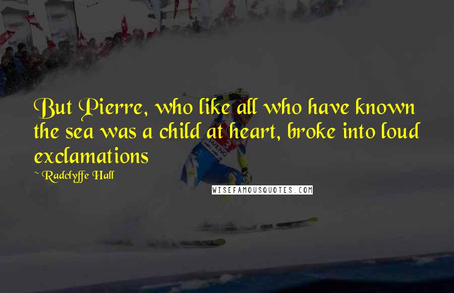 Radclyffe Hall Quotes: But Pierre, who like all who have known the sea was a child at heart, broke into loud exclamations