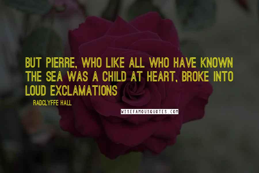 Radclyffe Hall Quotes: But Pierre, who like all who have known the sea was a child at heart, broke into loud exclamations