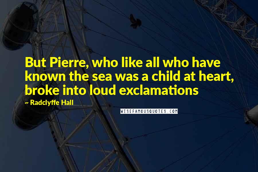 Radclyffe Hall Quotes: But Pierre, who like all who have known the sea was a child at heart, broke into loud exclamations