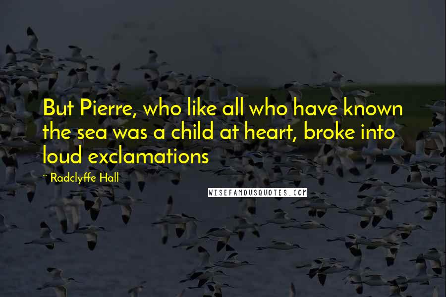 Radclyffe Hall Quotes: But Pierre, who like all who have known the sea was a child at heart, broke into loud exclamations