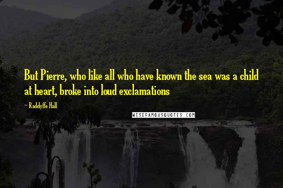 Radclyffe Hall Quotes: But Pierre, who like all who have known the sea was a child at heart, broke into loud exclamations