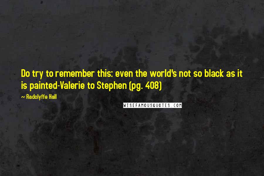 Radclyffe Hall Quotes: Do try to remember this: even the world's not so black as it is painted-Valerie to Stephen (pg. 408)