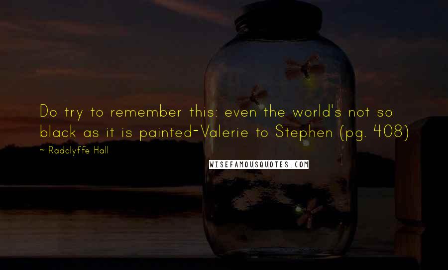 Radclyffe Hall Quotes: Do try to remember this: even the world's not so black as it is painted-Valerie to Stephen (pg. 408)