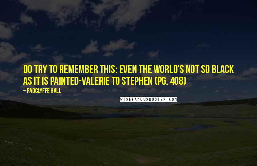 Radclyffe Hall Quotes: Do try to remember this: even the world's not so black as it is painted-Valerie to Stephen (pg. 408)