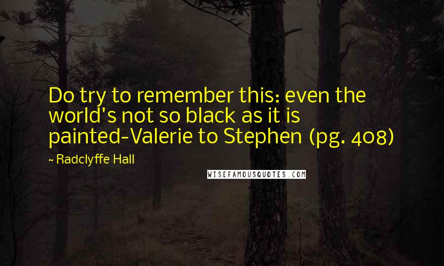 Radclyffe Hall Quotes: Do try to remember this: even the world's not so black as it is painted-Valerie to Stephen (pg. 408)