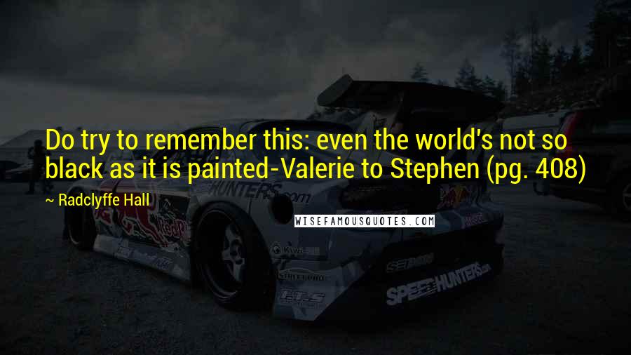 Radclyffe Hall Quotes: Do try to remember this: even the world's not so black as it is painted-Valerie to Stephen (pg. 408)