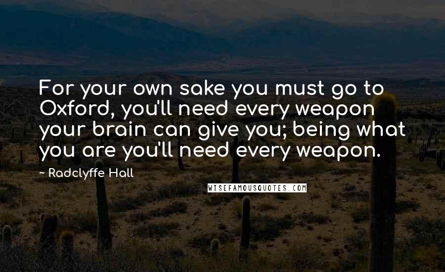 Radclyffe Hall Quotes: For your own sake you must go to Oxford, you'll need every weapon your brain can give you; being what you are you'll need every weapon.