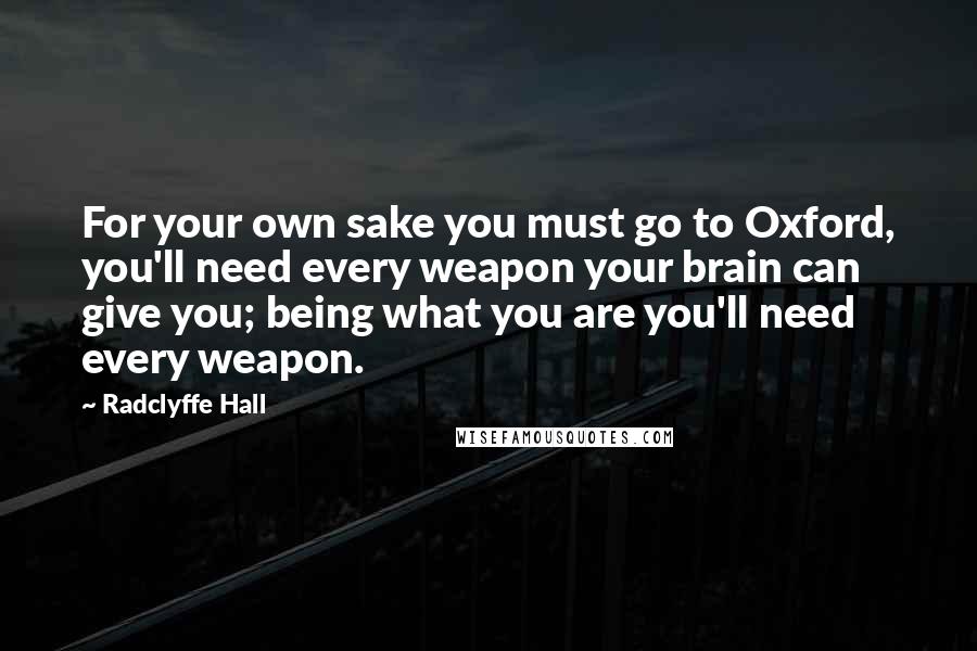 Radclyffe Hall Quotes: For your own sake you must go to Oxford, you'll need every weapon your brain can give you; being what you are you'll need every weapon.