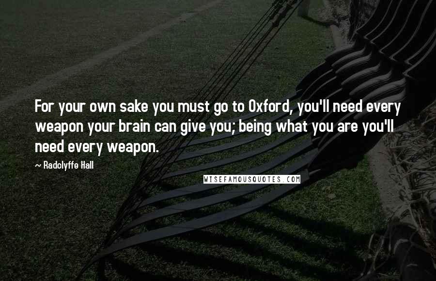 Radclyffe Hall Quotes: For your own sake you must go to Oxford, you'll need every weapon your brain can give you; being what you are you'll need every weapon.