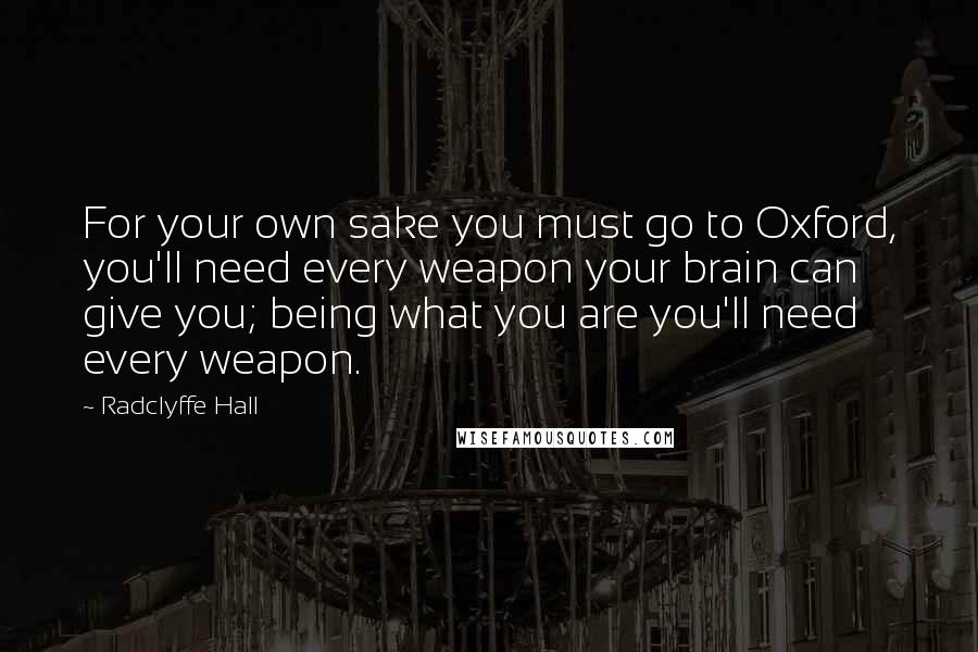Radclyffe Hall Quotes: For your own sake you must go to Oxford, you'll need every weapon your brain can give you; being what you are you'll need every weapon.