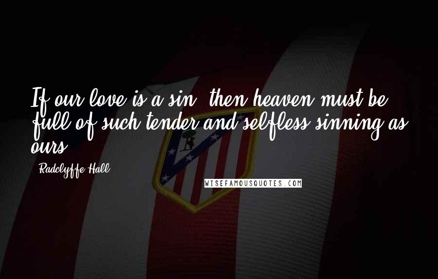 Radclyffe Hall Quotes: If our love is a sin, then heaven must be full of such tender and selfless sinning as ours.