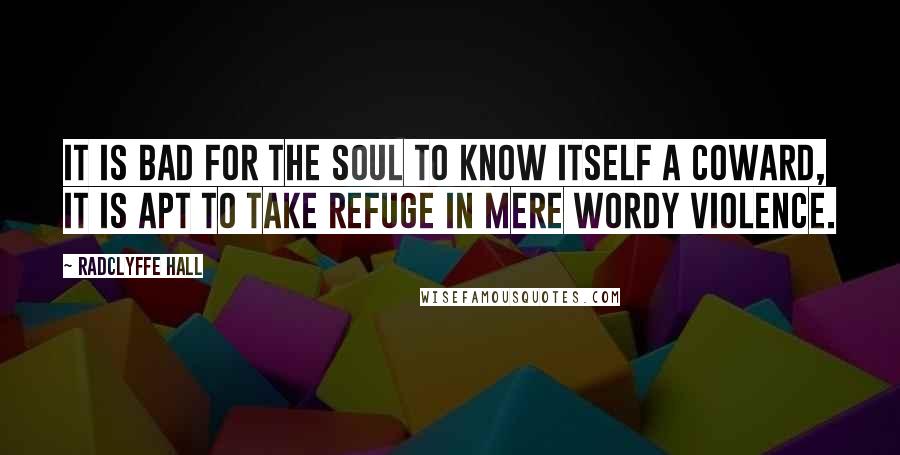 Radclyffe Hall Quotes: It is bad for the soul to know itself a coward, it is apt to take refuge in mere wordy violence.