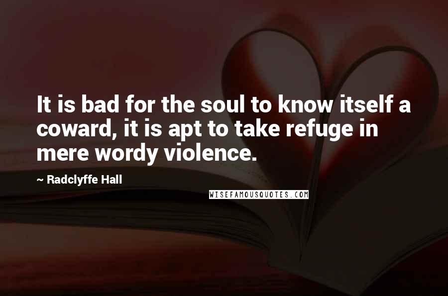 Radclyffe Hall Quotes: It is bad for the soul to know itself a coward, it is apt to take refuge in mere wordy violence.