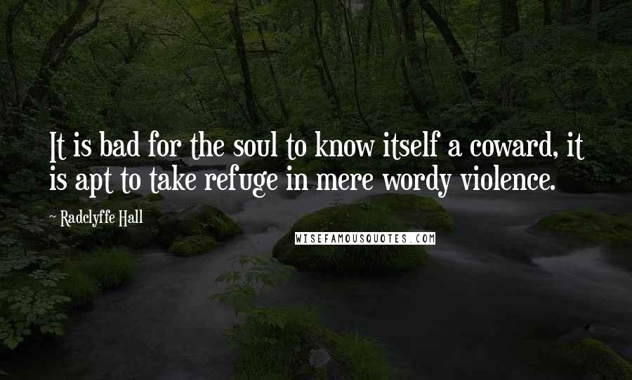 Radclyffe Hall Quotes: It is bad for the soul to know itself a coward, it is apt to take refuge in mere wordy violence.