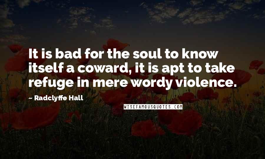 Radclyffe Hall Quotes: It is bad for the soul to know itself a coward, it is apt to take refuge in mere wordy violence.