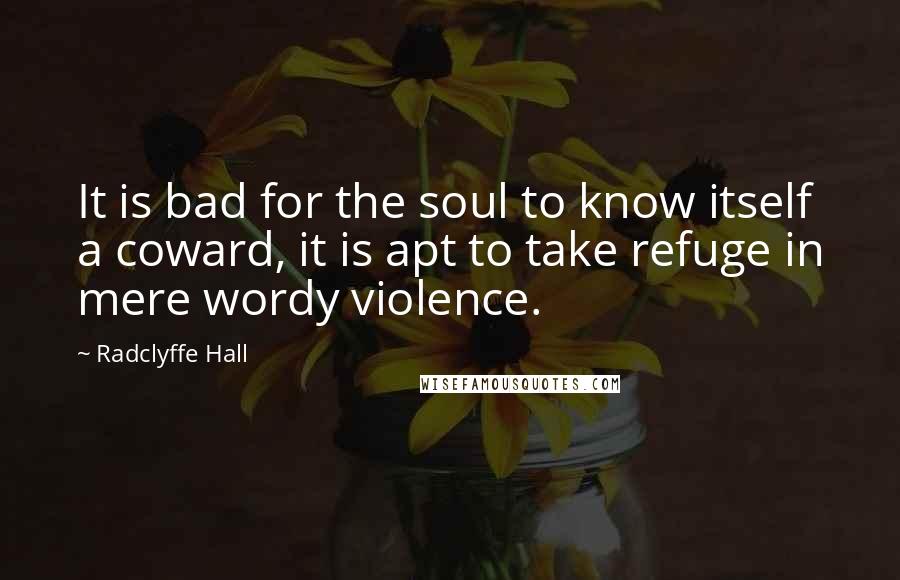 Radclyffe Hall Quotes: It is bad for the soul to know itself a coward, it is apt to take refuge in mere wordy violence.