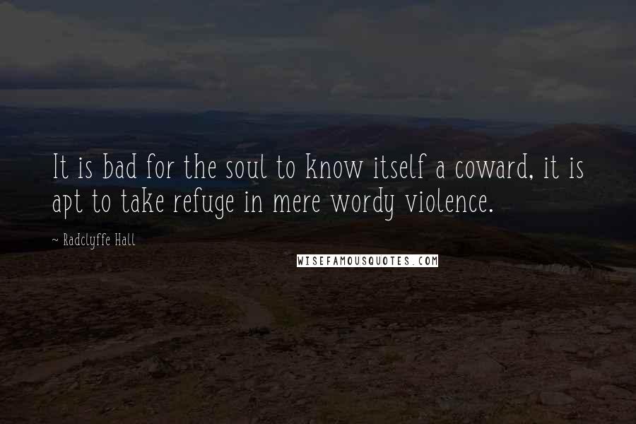 Radclyffe Hall Quotes: It is bad for the soul to know itself a coward, it is apt to take refuge in mere wordy violence.