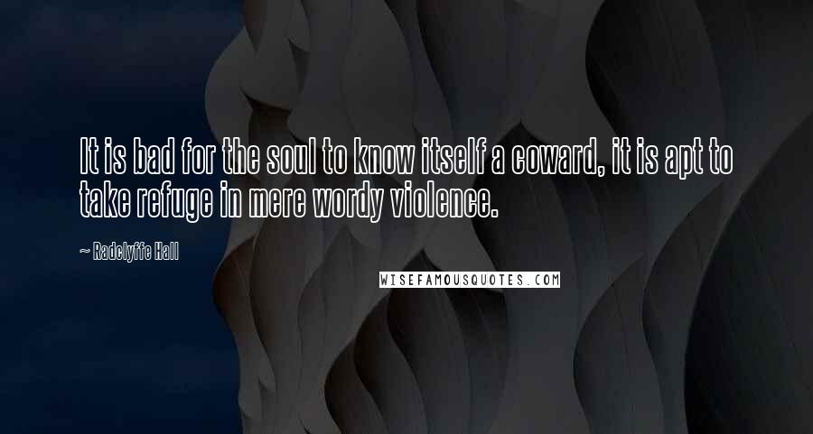 Radclyffe Hall Quotes: It is bad for the soul to know itself a coward, it is apt to take refuge in mere wordy violence.