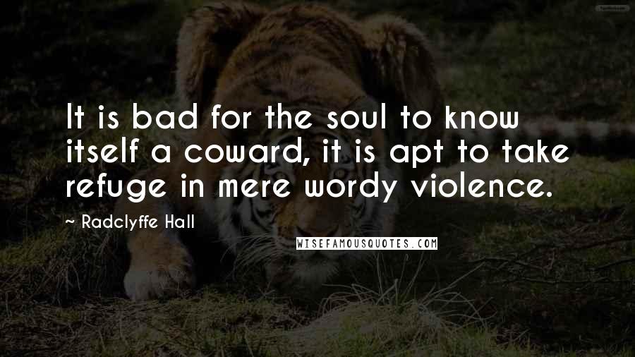 Radclyffe Hall Quotes: It is bad for the soul to know itself a coward, it is apt to take refuge in mere wordy violence.