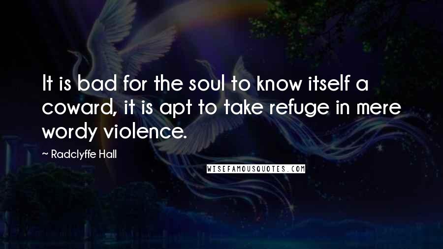 Radclyffe Hall Quotes: It is bad for the soul to know itself a coward, it is apt to take refuge in mere wordy violence.