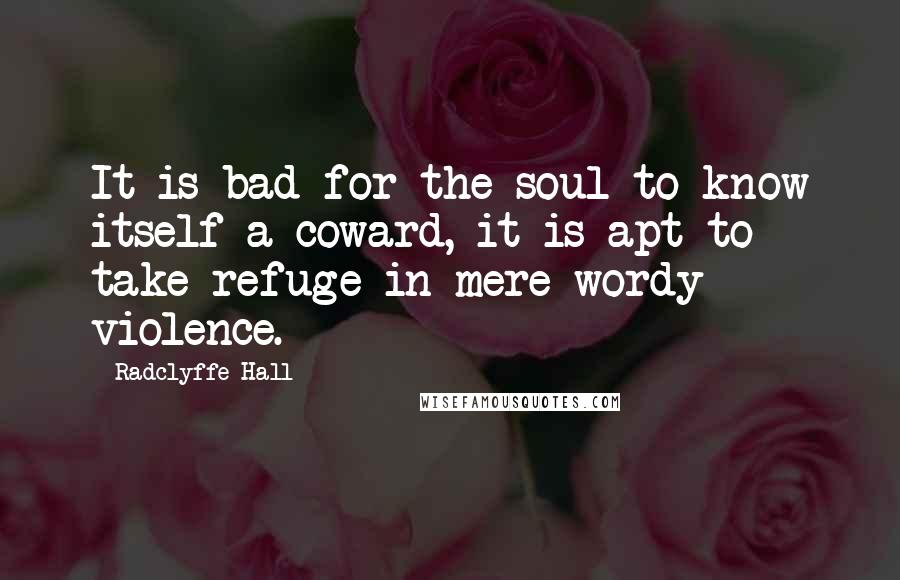 Radclyffe Hall Quotes: It is bad for the soul to know itself a coward, it is apt to take refuge in mere wordy violence.