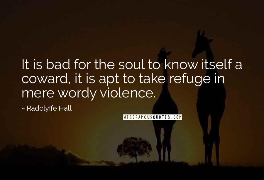 Radclyffe Hall Quotes: It is bad for the soul to know itself a coward, it is apt to take refuge in mere wordy violence.