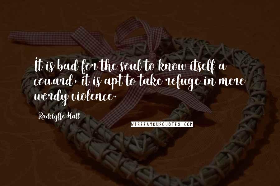 Radclyffe Hall Quotes: It is bad for the soul to know itself a coward, it is apt to take refuge in mere wordy violence.