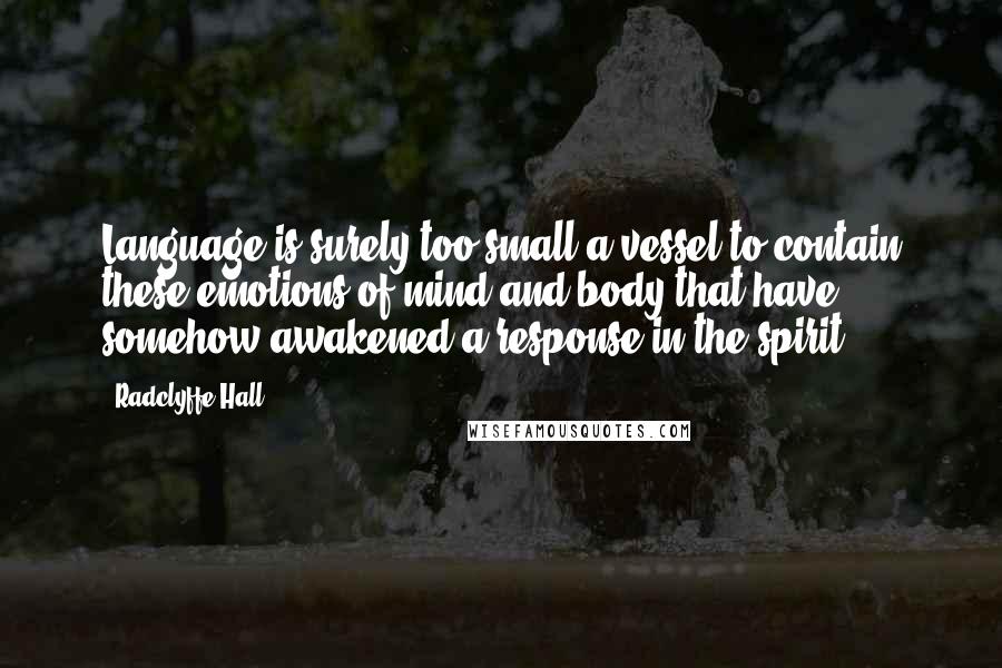 Radclyffe Hall Quotes: Language is surely too small a vessel to contain these emotions of mind and body that have somehow awakened a response in the spirit.