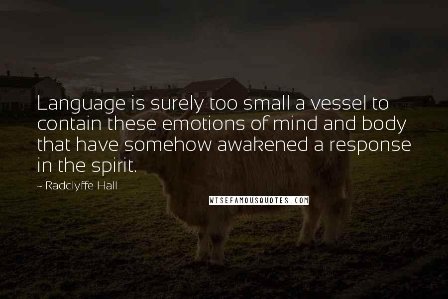 Radclyffe Hall Quotes: Language is surely too small a vessel to contain these emotions of mind and body that have somehow awakened a response in the spirit.