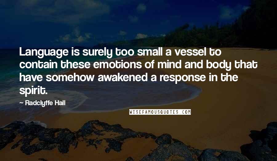 Radclyffe Hall Quotes: Language is surely too small a vessel to contain these emotions of mind and body that have somehow awakened a response in the spirit.