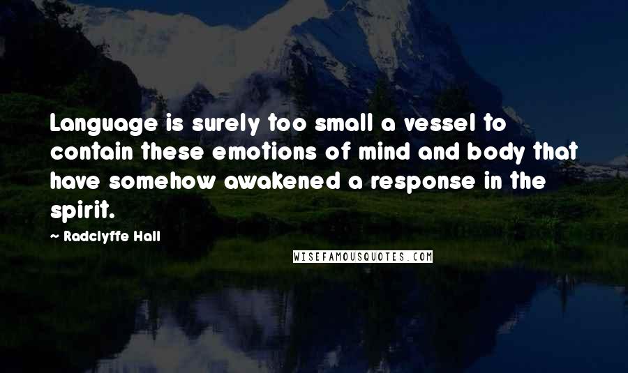 Radclyffe Hall Quotes: Language is surely too small a vessel to contain these emotions of mind and body that have somehow awakened a response in the spirit.