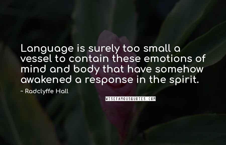 Radclyffe Hall Quotes: Language is surely too small a vessel to contain these emotions of mind and body that have somehow awakened a response in the spirit.