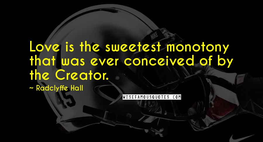 Radclyffe Hall Quotes: Love is the sweetest monotony that was ever conceived of by the Creator.