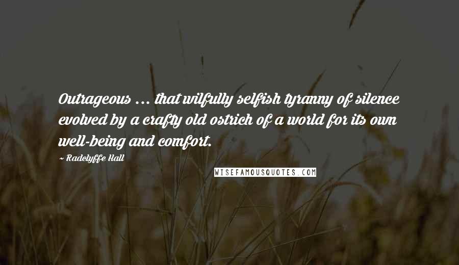 Radclyffe Hall Quotes: Outrageous ... that wilfully selfish tyranny of silence evolved by a crafty old ostrich of a world for its own well-being and comfort.