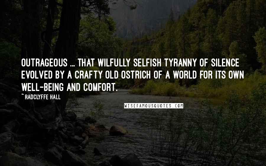 Radclyffe Hall Quotes: Outrageous ... that wilfully selfish tyranny of silence evolved by a crafty old ostrich of a world for its own well-being and comfort.