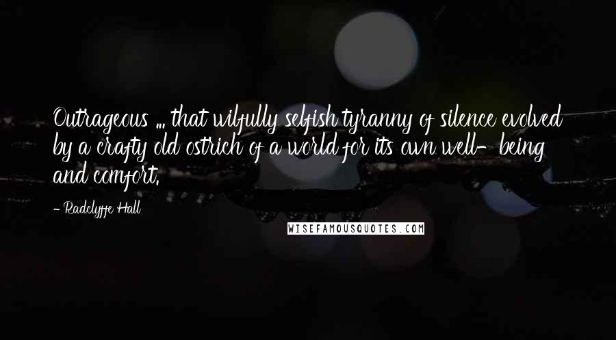 Radclyffe Hall Quotes: Outrageous ... that wilfully selfish tyranny of silence evolved by a crafty old ostrich of a world for its own well-being and comfort.