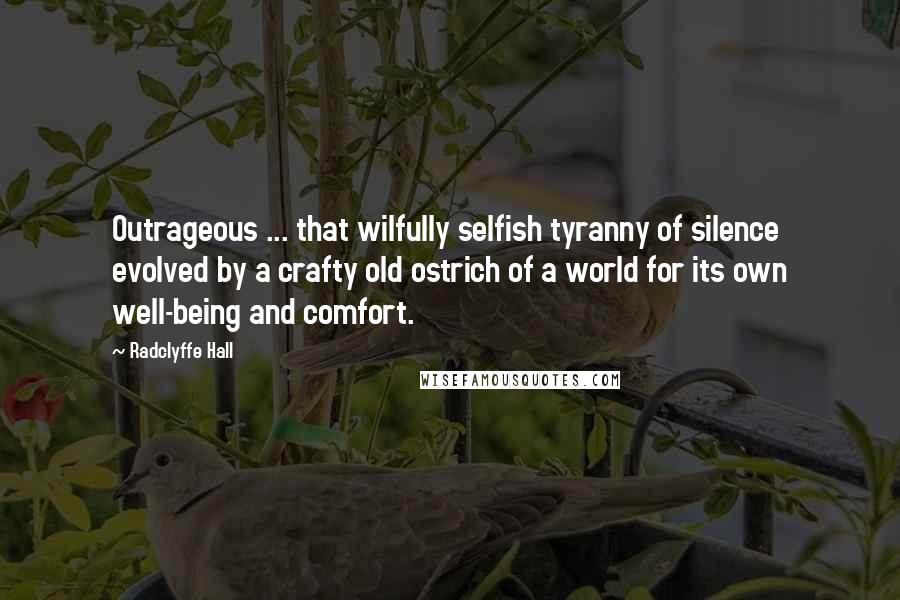 Radclyffe Hall Quotes: Outrageous ... that wilfully selfish tyranny of silence evolved by a crafty old ostrich of a world for its own well-being and comfort.