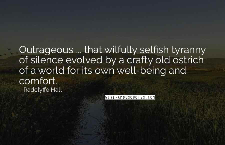 Radclyffe Hall Quotes: Outrageous ... that wilfully selfish tyranny of silence evolved by a crafty old ostrich of a world for its own well-being and comfort.