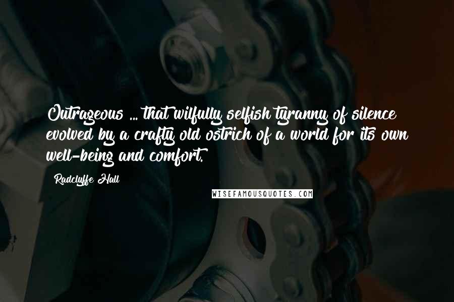 Radclyffe Hall Quotes: Outrageous ... that wilfully selfish tyranny of silence evolved by a crafty old ostrich of a world for its own well-being and comfort.