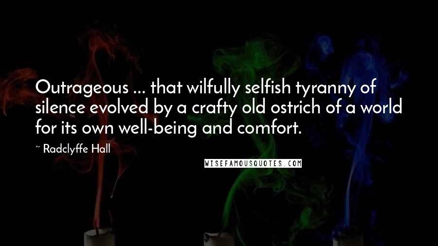 Radclyffe Hall Quotes: Outrageous ... that wilfully selfish tyranny of silence evolved by a crafty old ostrich of a world for its own well-being and comfort.