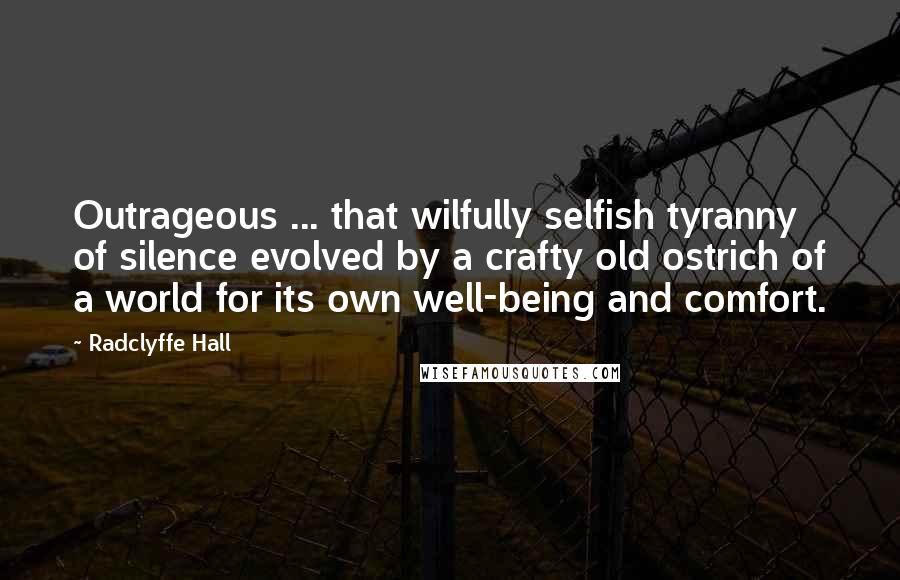 Radclyffe Hall Quotes: Outrageous ... that wilfully selfish tyranny of silence evolved by a crafty old ostrich of a world for its own well-being and comfort.
