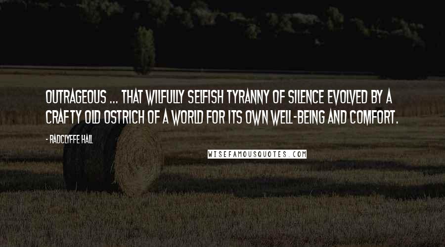 Radclyffe Hall Quotes: Outrageous ... that wilfully selfish tyranny of silence evolved by a crafty old ostrich of a world for its own well-being and comfort.