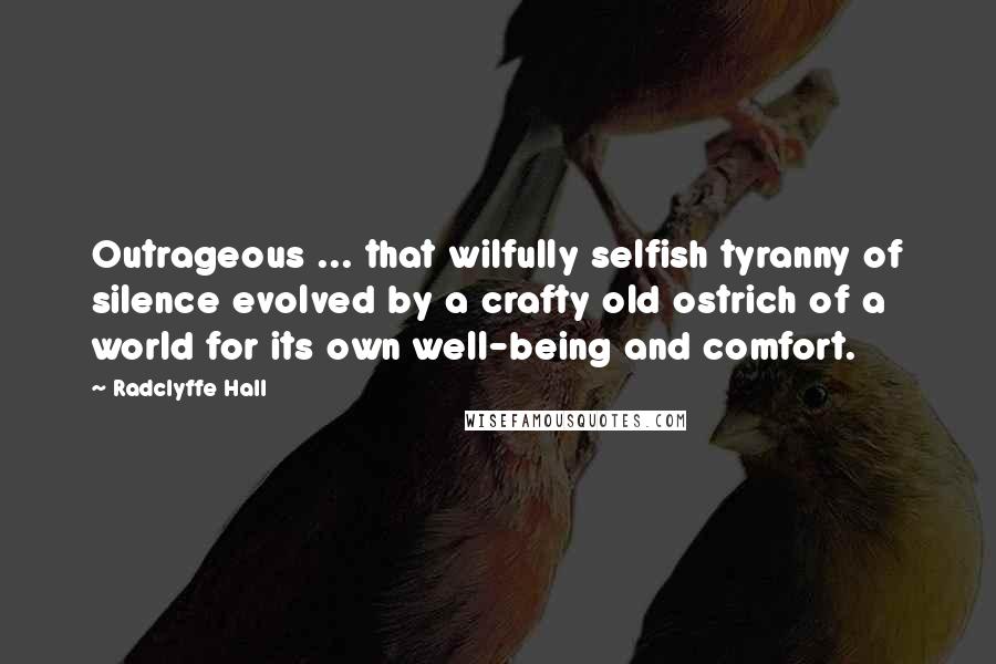 Radclyffe Hall Quotes: Outrageous ... that wilfully selfish tyranny of silence evolved by a crafty old ostrich of a world for its own well-being and comfort.