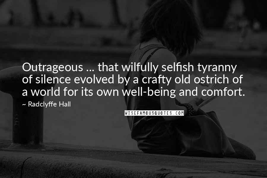 Radclyffe Hall Quotes: Outrageous ... that wilfully selfish tyranny of silence evolved by a crafty old ostrich of a world for its own well-being and comfort.